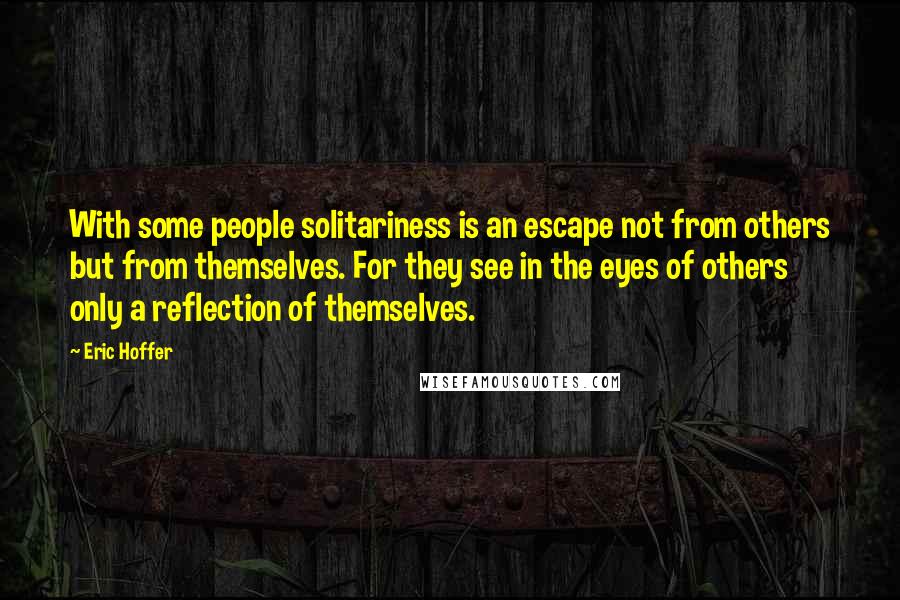 Eric Hoffer Quotes: With some people solitariness is an escape not from others but from themselves. For they see in the eyes of others only a reflection of themselves.