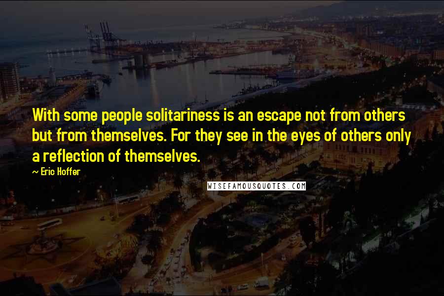 Eric Hoffer Quotes: With some people solitariness is an escape not from others but from themselves. For they see in the eyes of others only a reflection of themselves.
