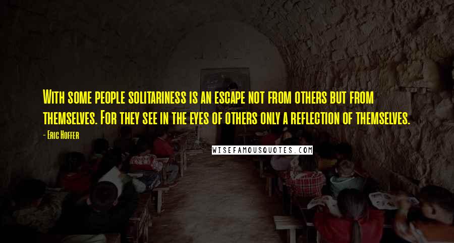 Eric Hoffer Quotes: With some people solitariness is an escape not from others but from themselves. For they see in the eyes of others only a reflection of themselves.