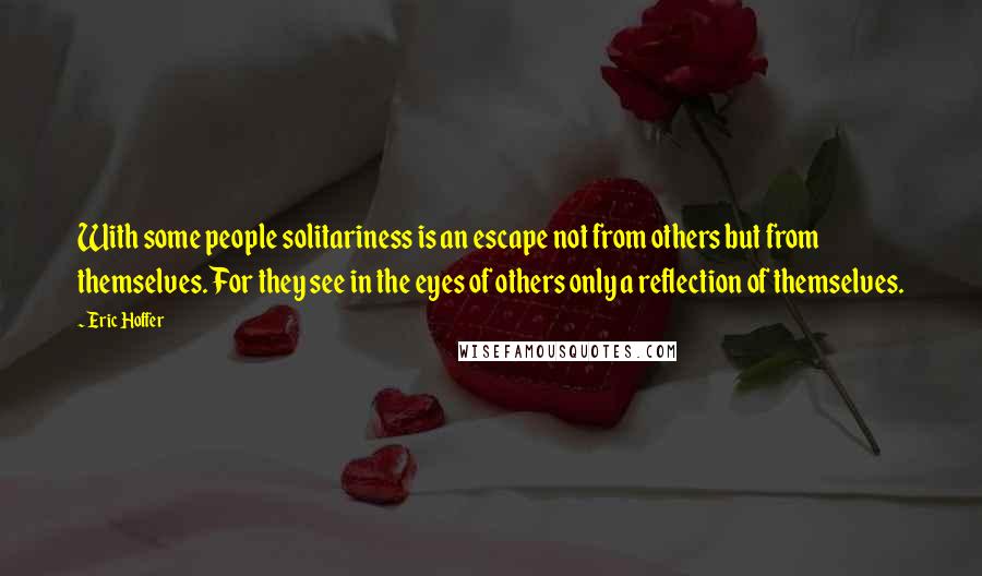 Eric Hoffer Quotes: With some people solitariness is an escape not from others but from themselves. For they see in the eyes of others only a reflection of themselves.