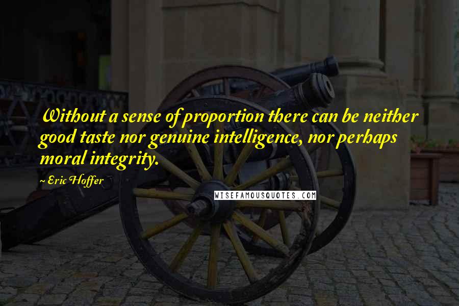 Eric Hoffer Quotes: Without a sense of proportion there can be neither good taste nor genuine intelligence, nor perhaps moral integrity.