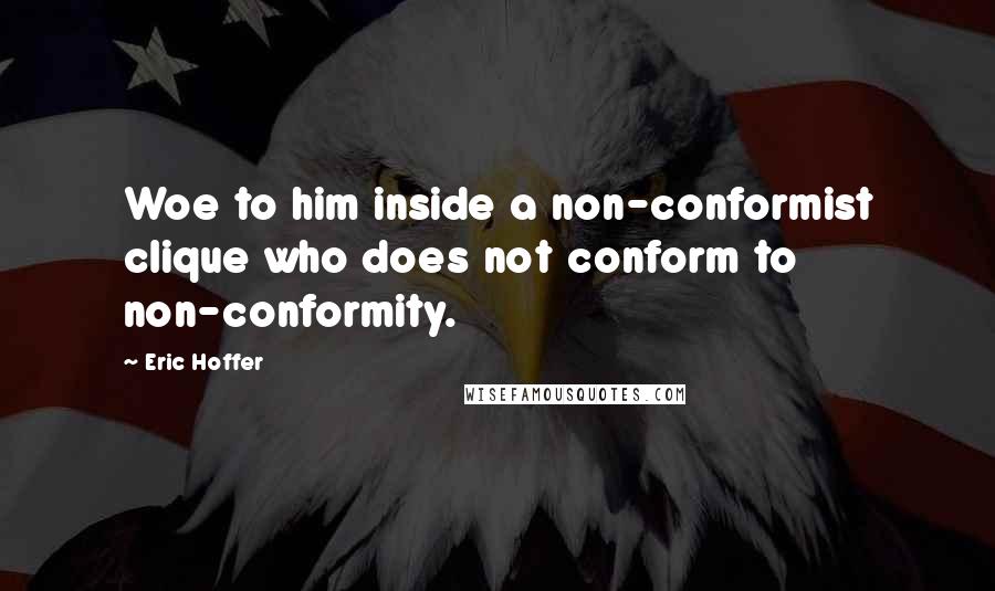 Eric Hoffer Quotes: Woe to him inside a non-conformist clique who does not conform to non-conformity.