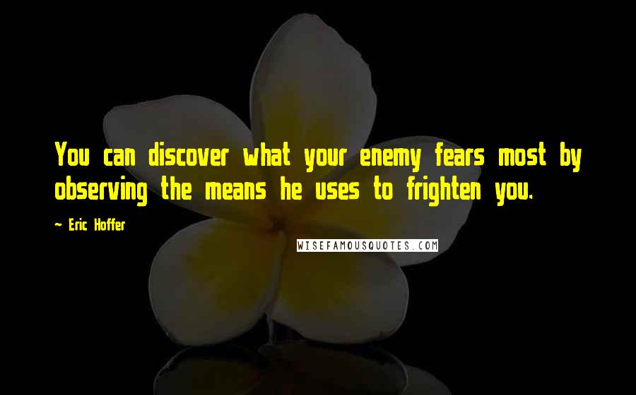 Eric Hoffer Quotes: You can discover what your enemy fears most by observing the means he uses to frighten you.