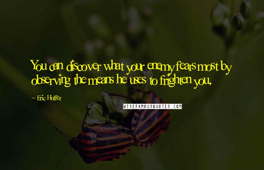 Eric Hoffer Quotes: You can discover what your enemy fears most by observing the means he uses to frighten you.