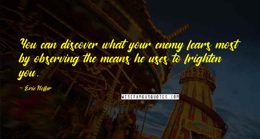 Eric Hoffer Quotes: You can discover what your enemy fears most by observing the means he uses to frighten you.