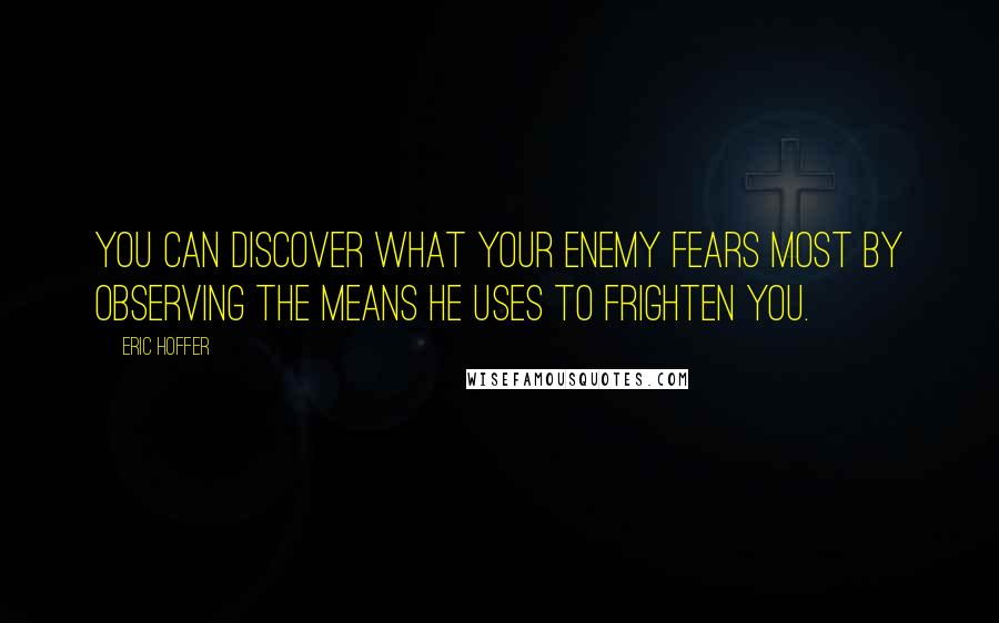 Eric Hoffer Quotes: You can discover what your enemy fears most by observing the means he uses to frighten you.