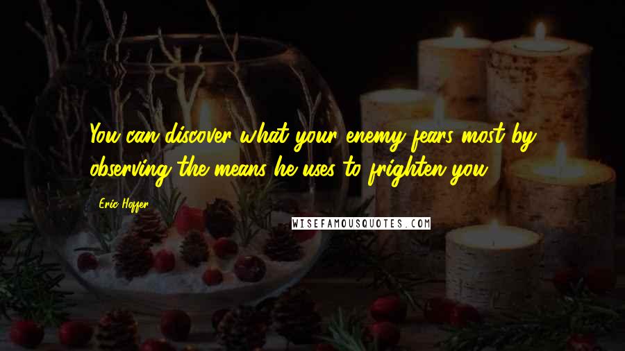 Eric Hoffer Quotes: You can discover what your enemy fears most by observing the means he uses to frighten you.