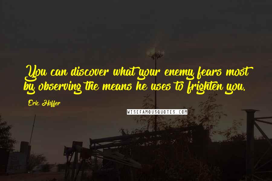 Eric Hoffer Quotes: You can discover what your enemy fears most by observing the means he uses to frighten you.