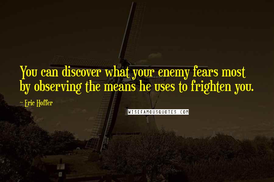 Eric Hoffer Quotes: You can discover what your enemy fears most by observing the means he uses to frighten you.