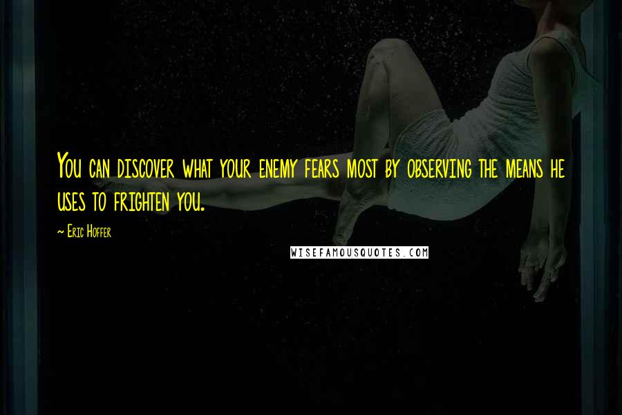 Eric Hoffer Quotes: You can discover what your enemy fears most by observing the means he uses to frighten you.