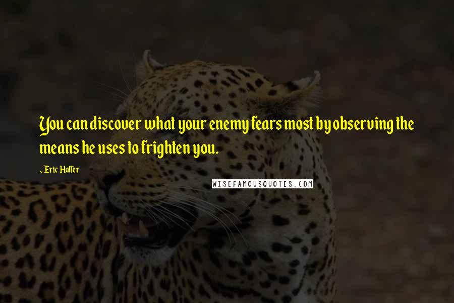 Eric Hoffer Quotes: You can discover what your enemy fears most by observing the means he uses to frighten you.