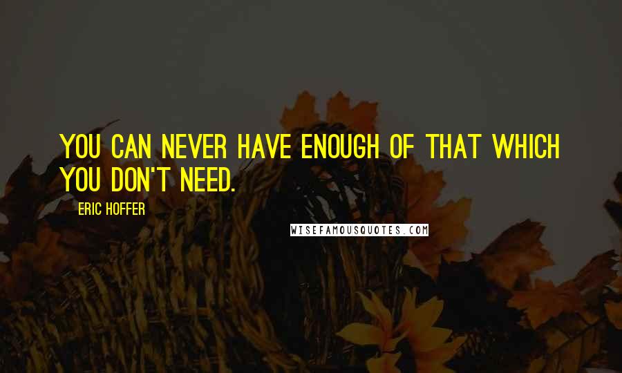 Eric Hoffer Quotes: You can never have enough of that which you don't need.