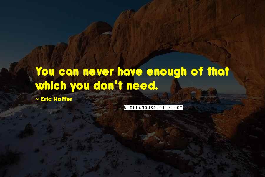 Eric Hoffer Quotes: You can never have enough of that which you don't need.