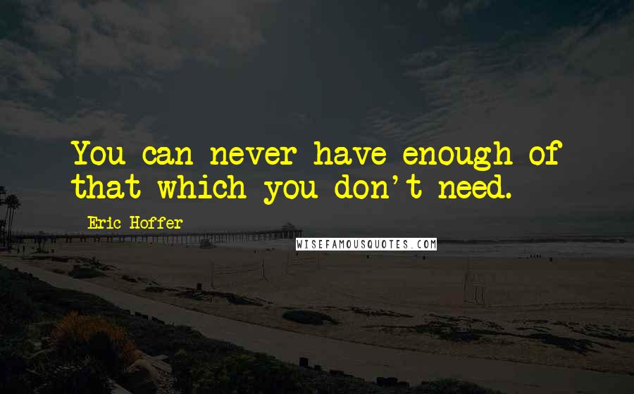 Eric Hoffer Quotes: You can never have enough of that which you don't need.