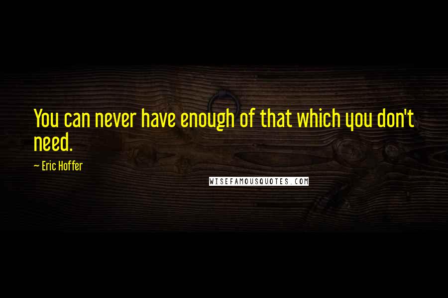 Eric Hoffer Quotes: You can never have enough of that which you don't need.