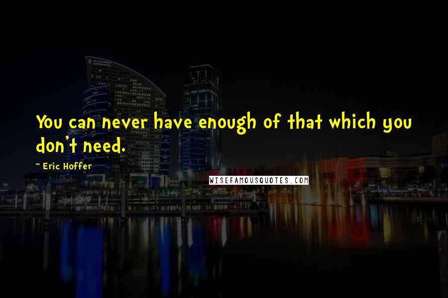 Eric Hoffer Quotes: You can never have enough of that which you don't need.