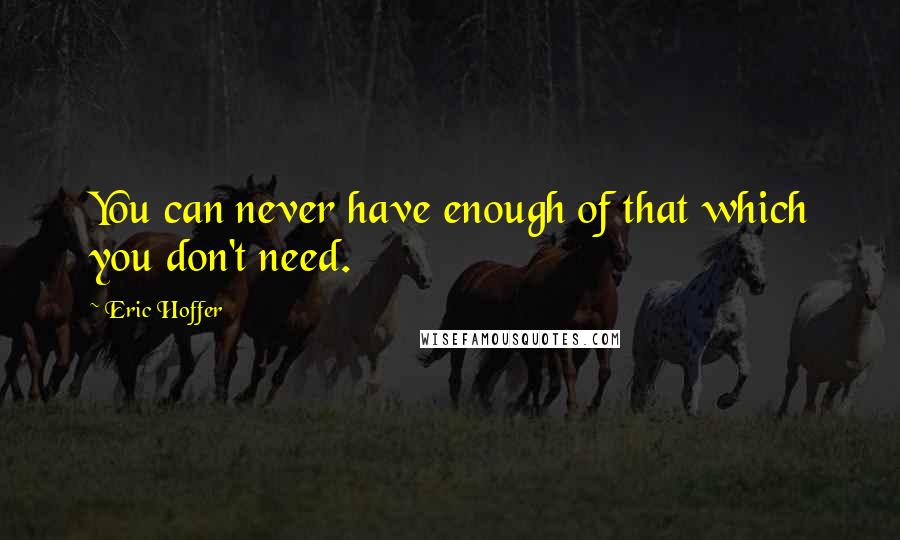 Eric Hoffer Quotes: You can never have enough of that which you don't need.