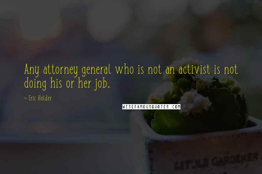 Eric Holder Quotes: Any attorney general who is not an activist is not doing his or her job.