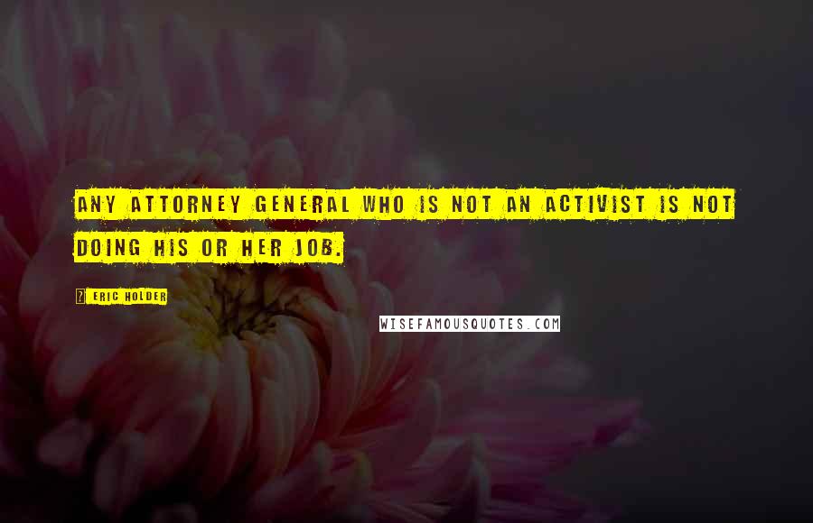 Eric Holder Quotes: Any attorney general who is not an activist is not doing his or her job.