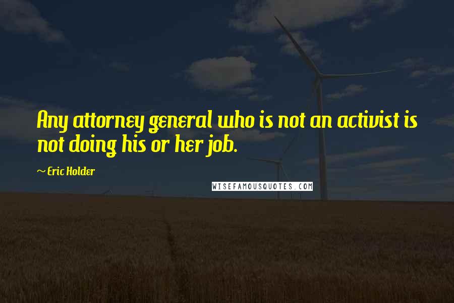 Eric Holder Quotes: Any attorney general who is not an activist is not doing his or her job.