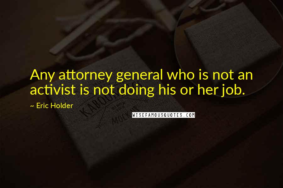 Eric Holder Quotes: Any attorney general who is not an activist is not doing his or her job.