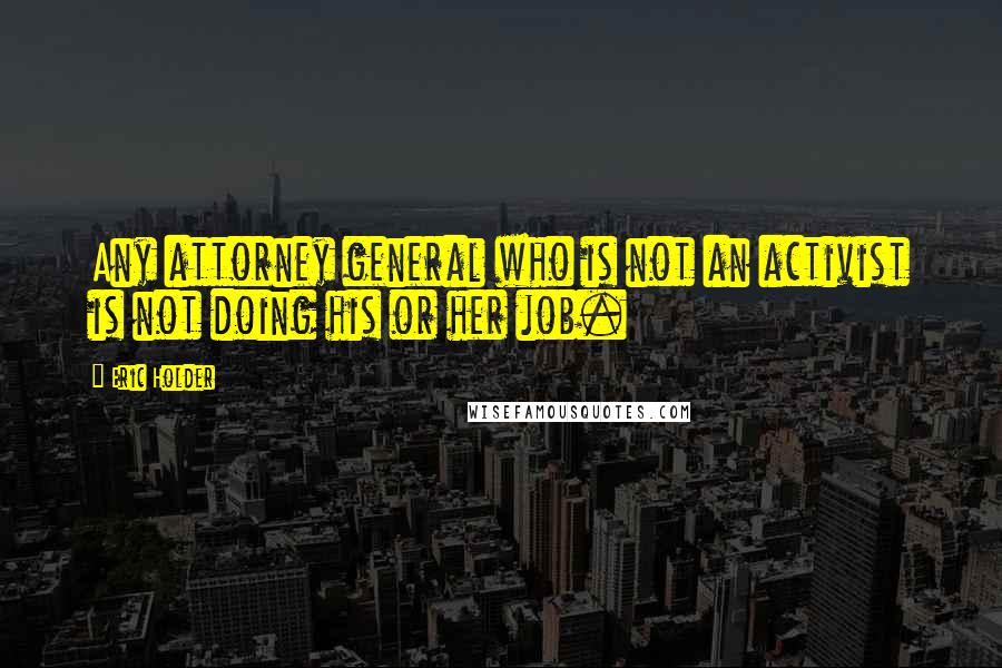 Eric Holder Quotes: Any attorney general who is not an activist is not doing his or her job.