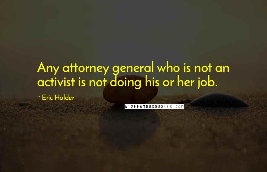 Eric Holder Quotes: Any attorney general who is not an activist is not doing his or her job.
