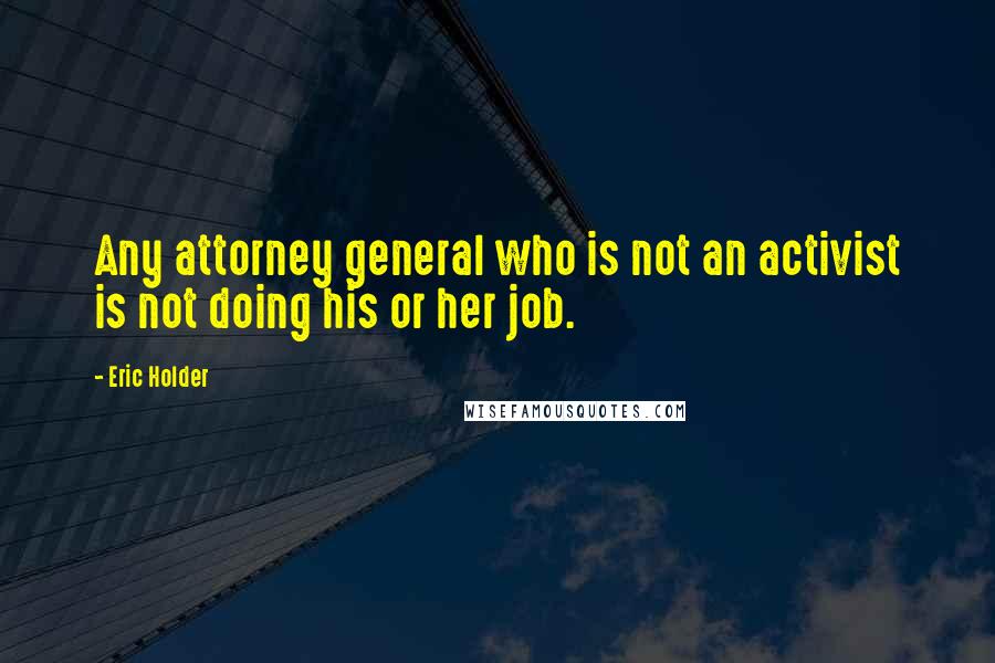 Eric Holder Quotes: Any attorney general who is not an activist is not doing his or her job.