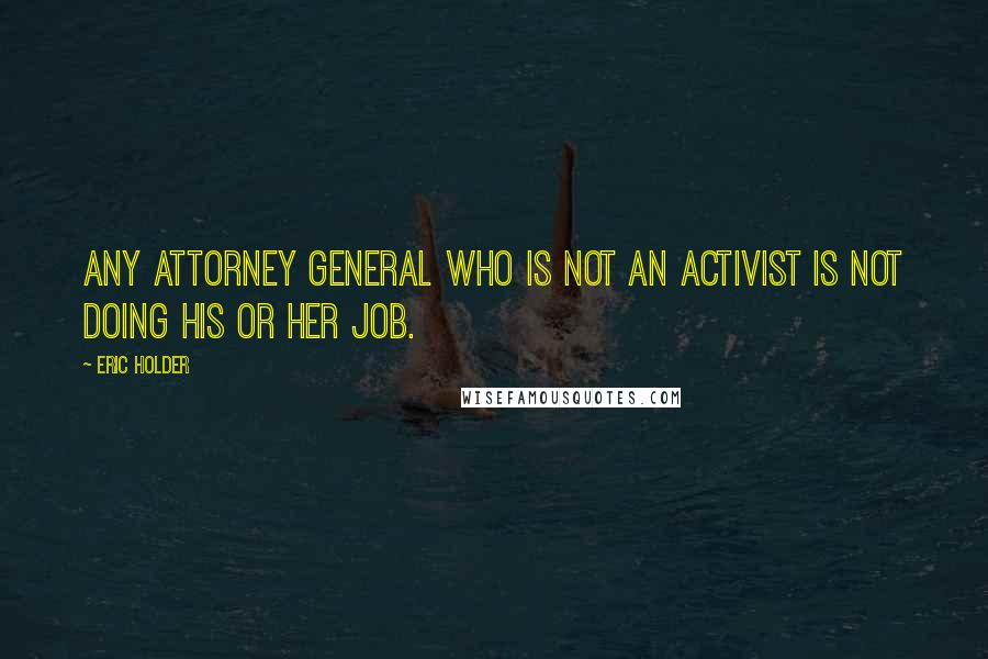Eric Holder Quotes: Any attorney general who is not an activist is not doing his or her job.