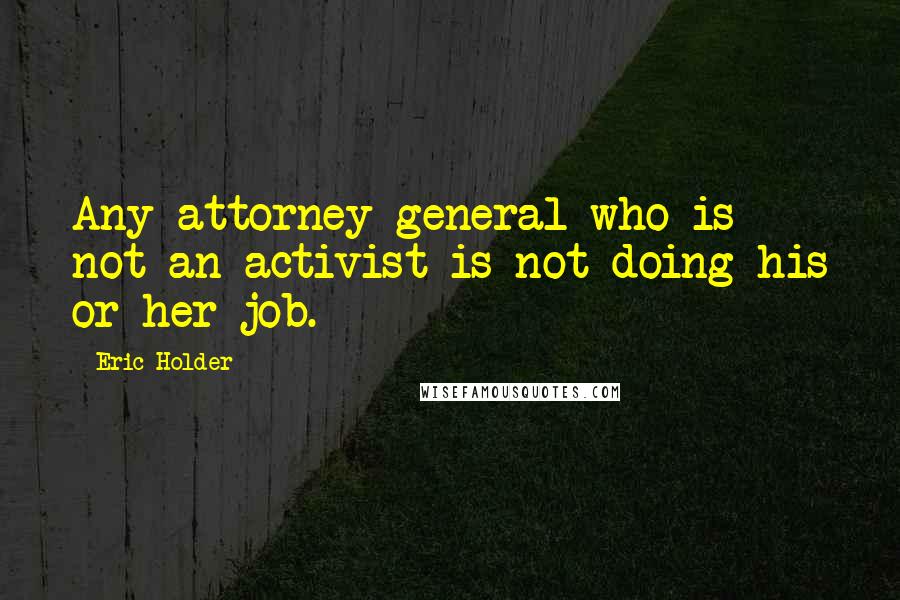Eric Holder Quotes: Any attorney general who is not an activist is not doing his or her job.