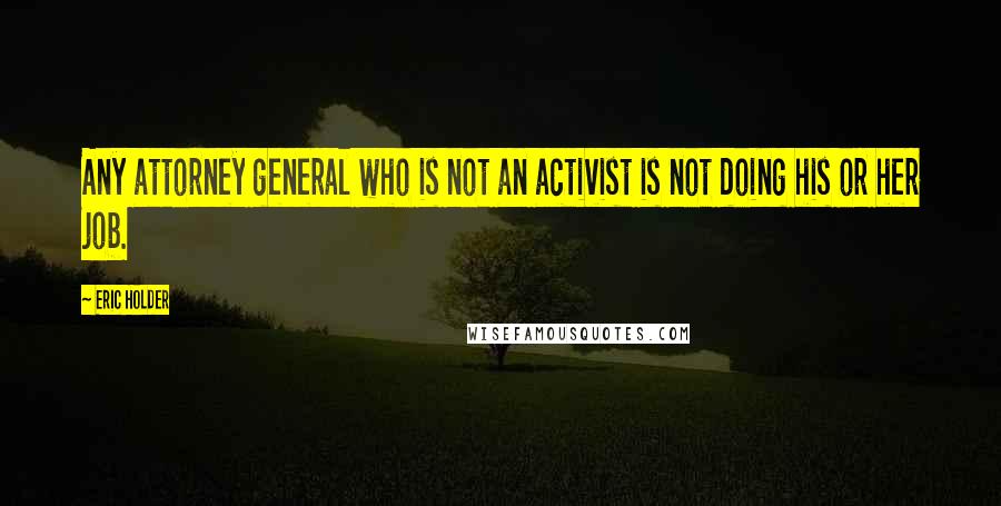 Eric Holder Quotes: Any attorney general who is not an activist is not doing his or her job.