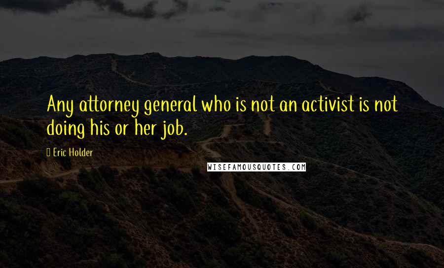 Eric Holder Quotes: Any attorney general who is not an activist is not doing his or her job.