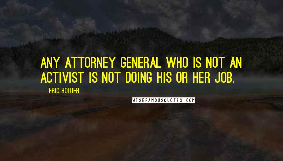 Eric Holder Quotes: Any attorney general who is not an activist is not doing his or her job.