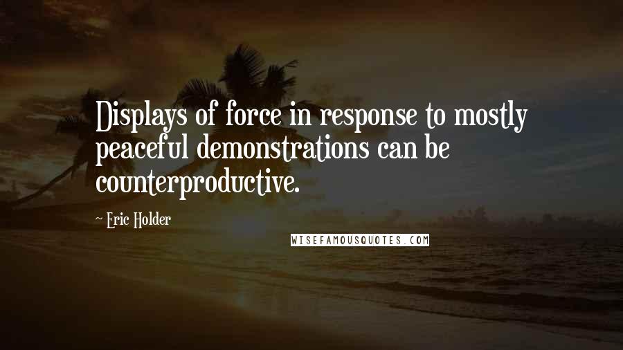 Eric Holder Quotes: Displays of force in response to mostly peaceful demonstrations can be counterproductive.