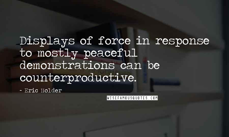 Eric Holder Quotes: Displays of force in response to mostly peaceful demonstrations can be counterproductive.