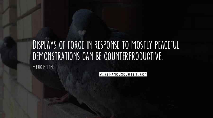 Eric Holder Quotes: Displays of force in response to mostly peaceful demonstrations can be counterproductive.