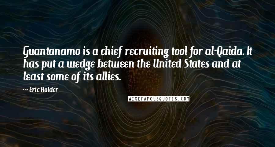 Eric Holder Quotes: Guantanamo is a chief recruiting tool for al-Qaida. It has put a wedge between the United States and at least some of its allies.