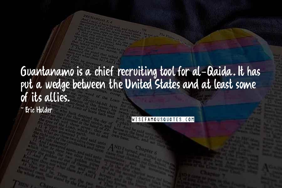 Eric Holder Quotes: Guantanamo is a chief recruiting tool for al-Qaida. It has put a wedge between the United States and at least some of its allies.