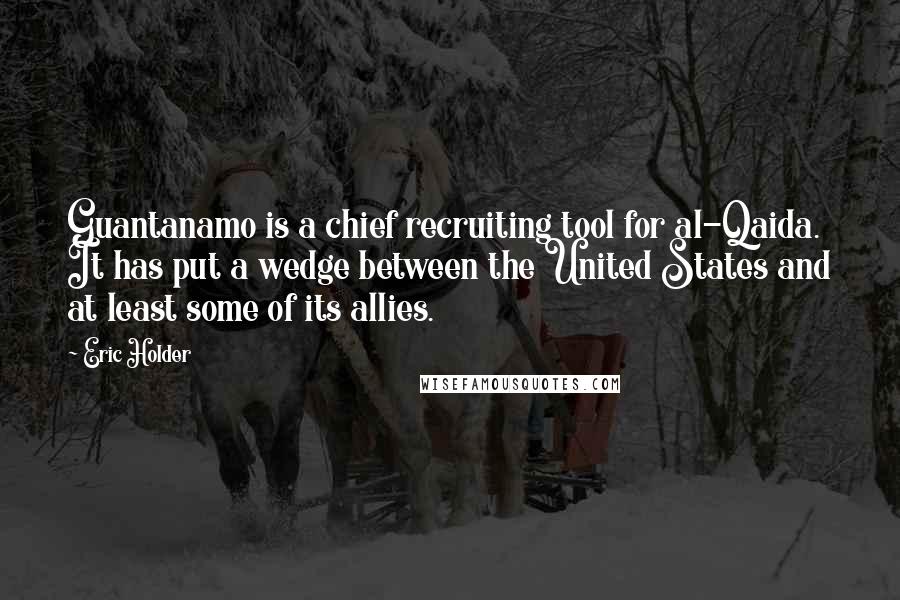 Eric Holder Quotes: Guantanamo is a chief recruiting tool for al-Qaida. It has put a wedge between the United States and at least some of its allies.