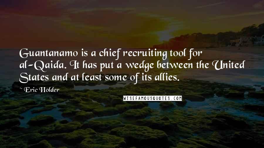 Eric Holder Quotes: Guantanamo is a chief recruiting tool for al-Qaida. It has put a wedge between the United States and at least some of its allies.