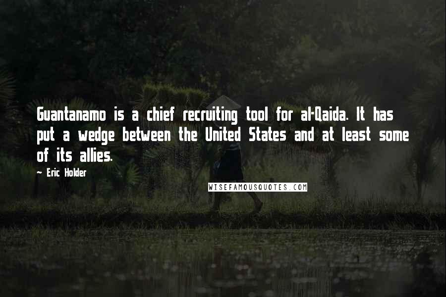 Eric Holder Quotes: Guantanamo is a chief recruiting tool for al-Qaida. It has put a wedge between the United States and at least some of its allies.