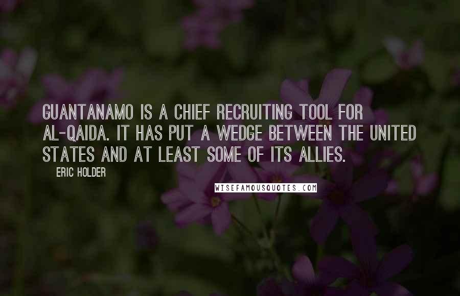 Eric Holder Quotes: Guantanamo is a chief recruiting tool for al-Qaida. It has put a wedge between the United States and at least some of its allies.