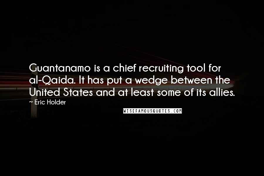Eric Holder Quotes: Guantanamo is a chief recruiting tool for al-Qaida. It has put a wedge between the United States and at least some of its allies.