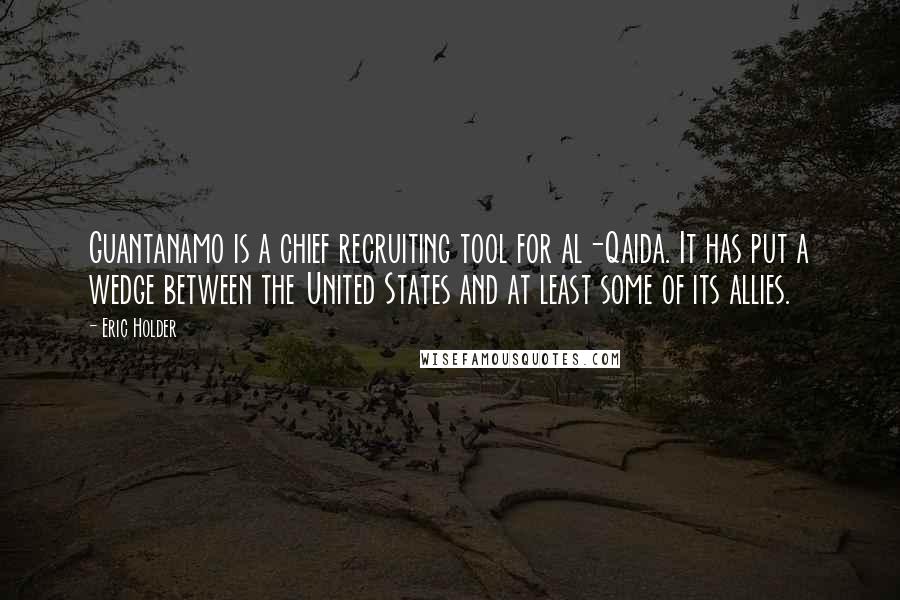 Eric Holder Quotes: Guantanamo is a chief recruiting tool for al-Qaida. It has put a wedge between the United States and at least some of its allies.