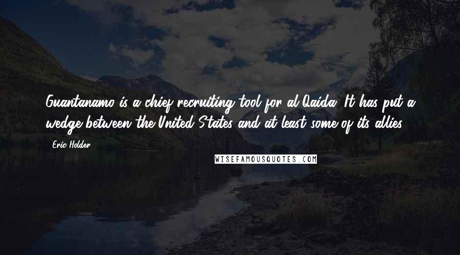 Eric Holder Quotes: Guantanamo is a chief recruiting tool for al-Qaida. It has put a wedge between the United States and at least some of its allies.
