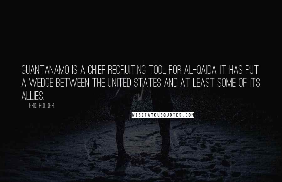 Eric Holder Quotes: Guantanamo is a chief recruiting tool for al-Qaida. It has put a wedge between the United States and at least some of its allies.