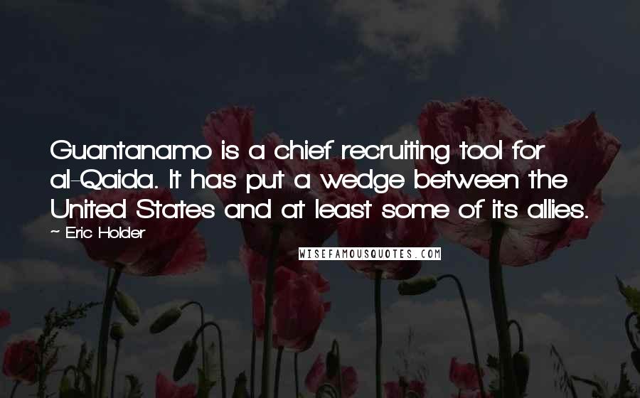 Eric Holder Quotes: Guantanamo is a chief recruiting tool for al-Qaida. It has put a wedge between the United States and at least some of its allies.