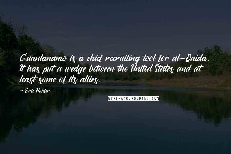 Eric Holder Quotes: Guantanamo is a chief recruiting tool for al-Qaida. It has put a wedge between the United States and at least some of its allies.