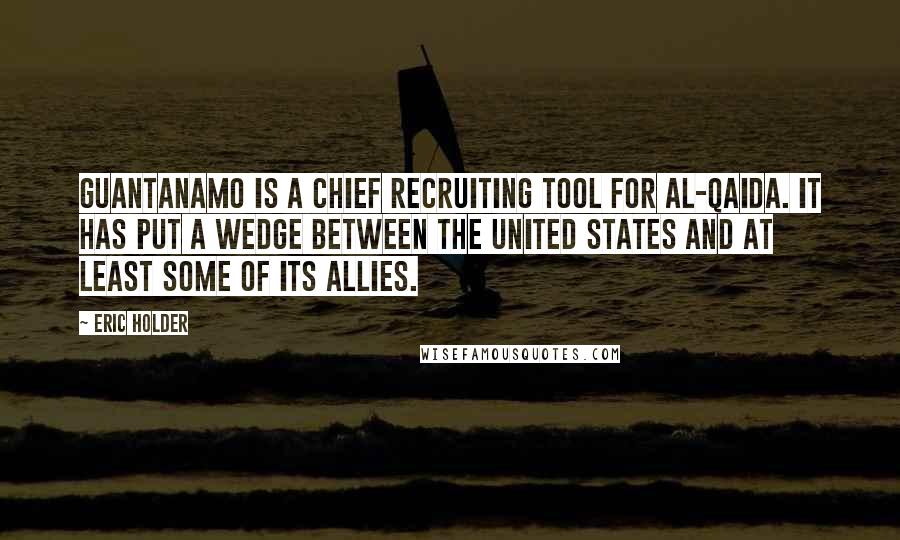 Eric Holder Quotes: Guantanamo is a chief recruiting tool for al-Qaida. It has put a wedge between the United States and at least some of its allies.