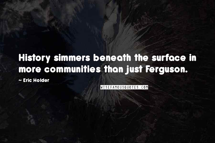 Eric Holder Quotes: History simmers beneath the surface in more communities than just Ferguson.